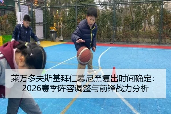莱万多夫斯基拜仁慕尼黑复出时间确定：2026赛季阵容调整与前锋战力分析
